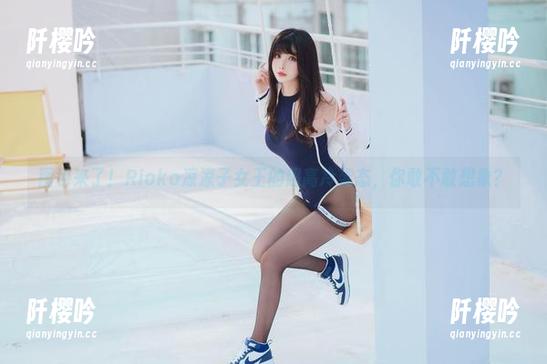 Rioko凉凉子 图包来了!Rioko凉凉子女王的超高冷姿态,你敢不敢想象?