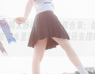 kitaro绮太郎泳装JK写真合集：你以为我只会在水里溅水？其实我还会摆Pose！