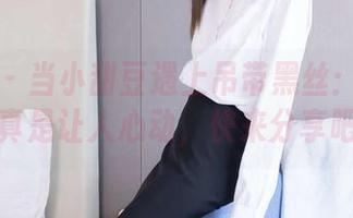 袜啵啵 – 当小甜豆遇上吊带黑丝：这组图片真是让人心动，快来分享吧！